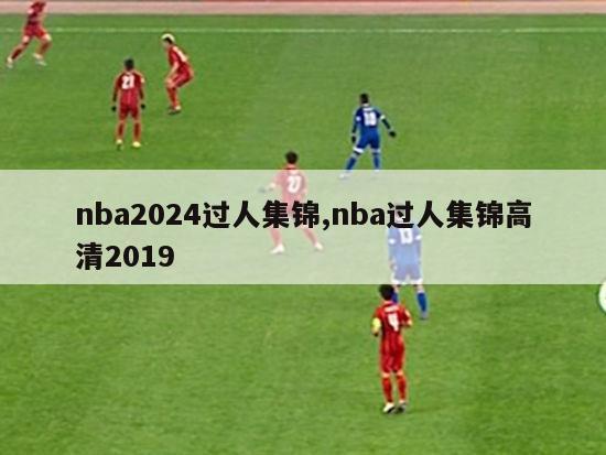 nba2024过人集锦,nba过人集锦高清2019