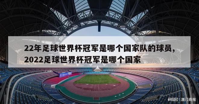 22年足球世界杯冠军是哪个国家队的球员,2022足球世界杯冠军是哪个国家