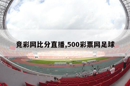 竞彩网比分直播,500彩票网足球