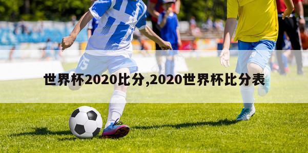 世界杯2020比分,2020世界杯比分表