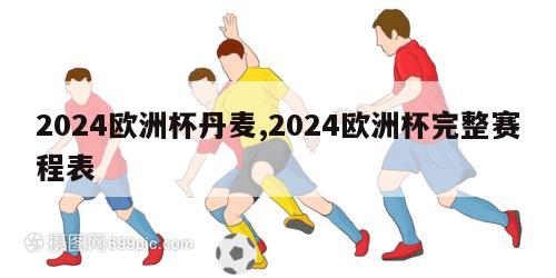 2024欧洲杯丹麦,2024欧洲杯完整赛程表