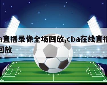 cba直播录像全场回放,cba在线直播录像回放