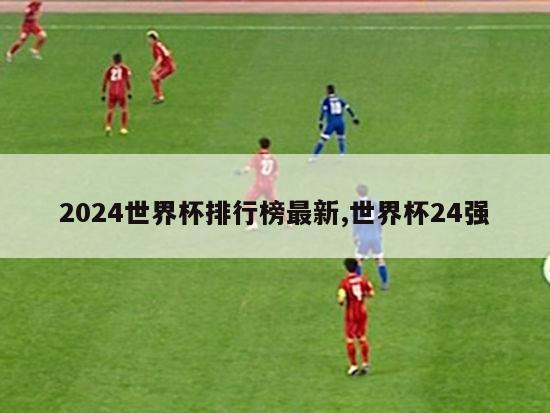 2024世界杯排行榜最新,世界杯24强